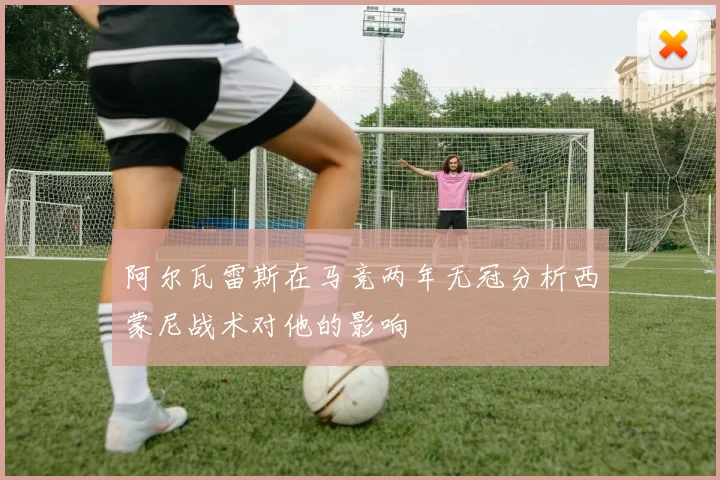 阿尔瓦雷斯在马竞两年无冠分析西蒙尼战术对他的影响