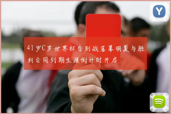 41岁C罗世界杯告别战落幕明夏与胜利合同到期生涯倒计时开启