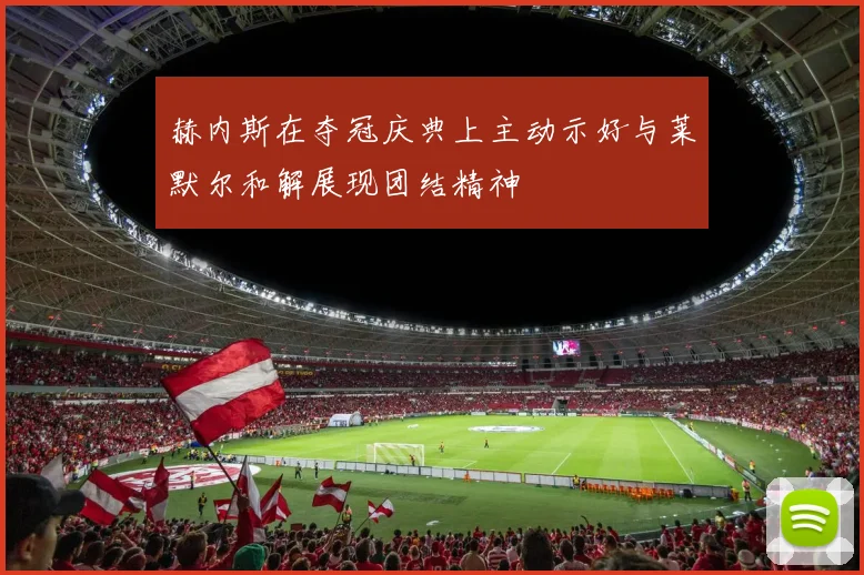 赫内斯在夺冠庆典上主动示好与莱默尔和解展现团结精神