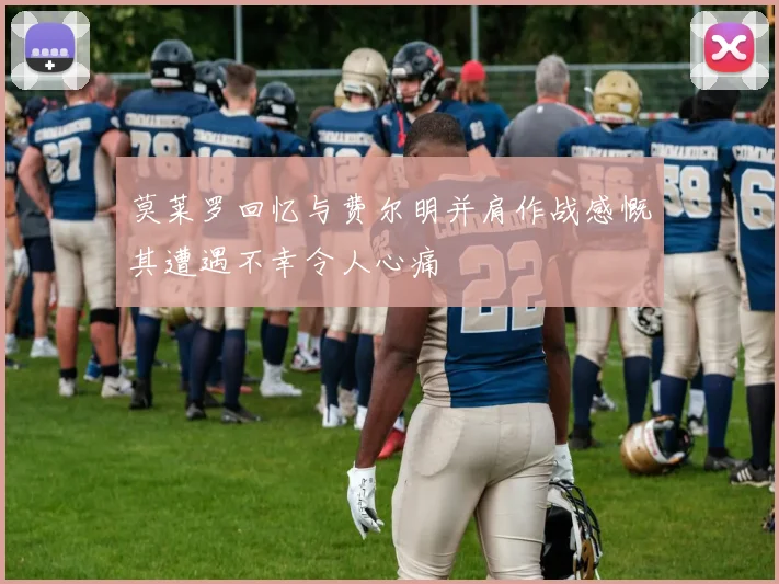 莫莱罗回忆与费尔明并肩作战感慨其遭遇不幸令人心痛