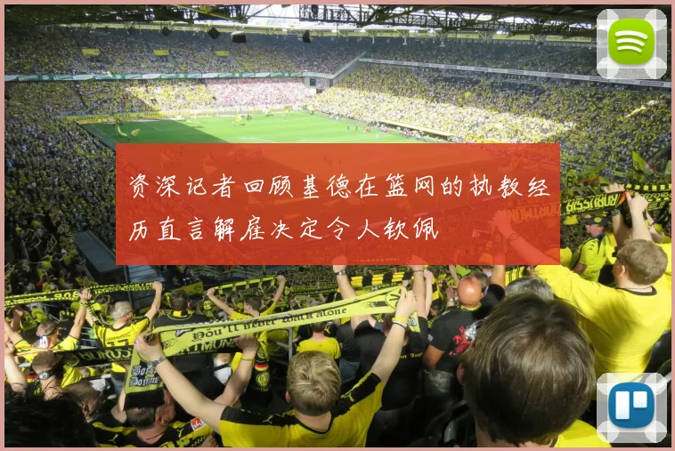 资深记者回顾基德在篮网的执教经历直言解雇决定令人钦佩