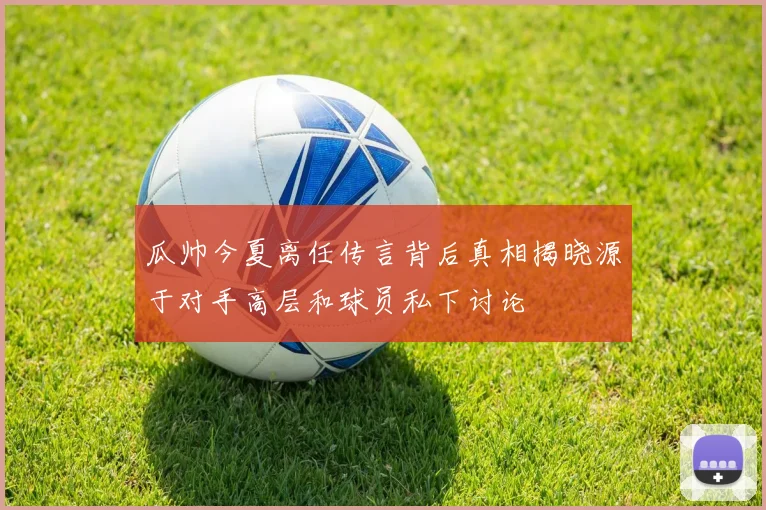 瓜帅今夏离任传言背后真相揭晓源于对手高层和球员私下讨论