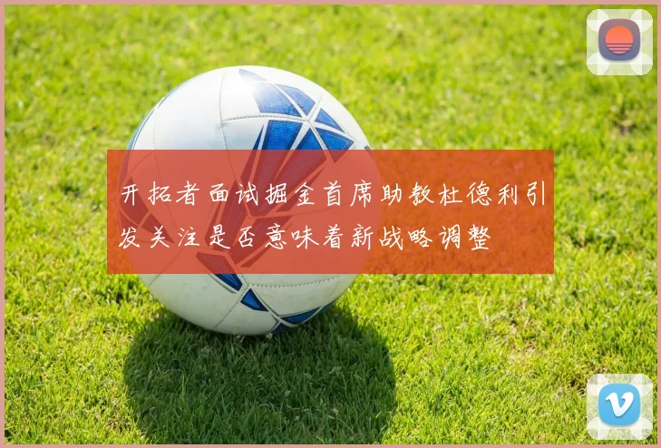 开拓者面试掘金首席助教杜德利引发关注是否意味着新战略调整