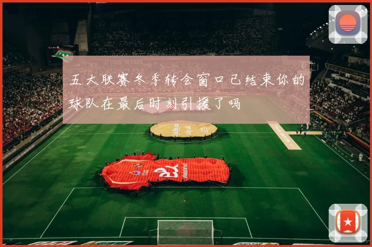 五大联赛冬季转会窗口已结束你的球队在最后时刻引援了吗
