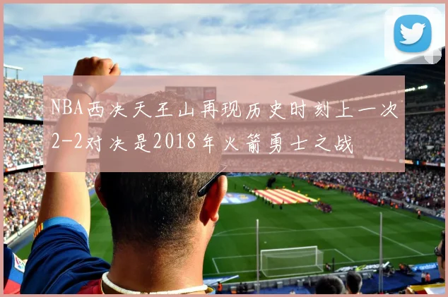 NBA西决天王山再现历史时刻上一次2-2对决是2018年火箭勇士之战