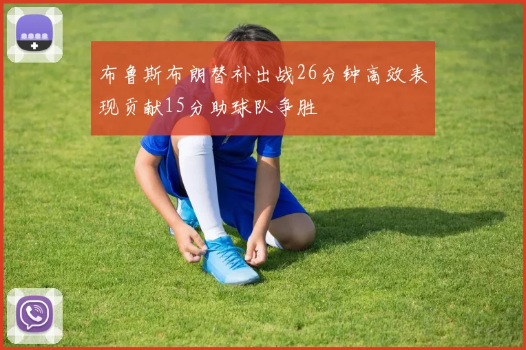 布鲁斯布朗替补出战26分钟高效表现贡献15分助球队争胜