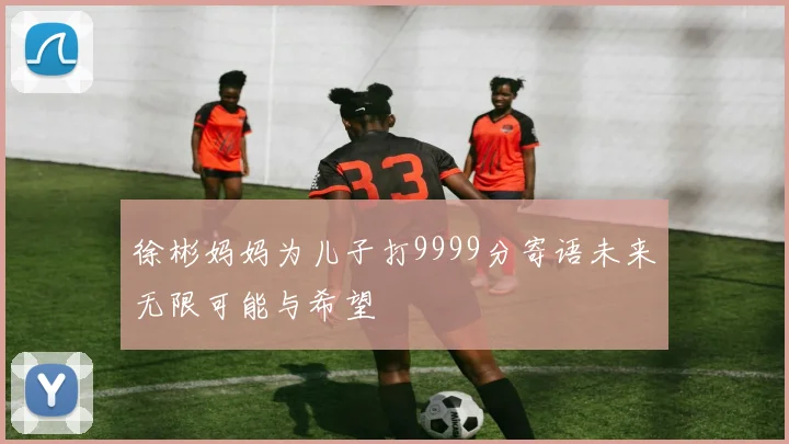 徐彬妈妈为儿子打9999分寄语未来无限可能与希望