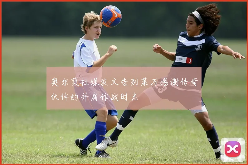 奥尔莫社媒发文告别莱万感谢传奇伙伴的并肩作战时光