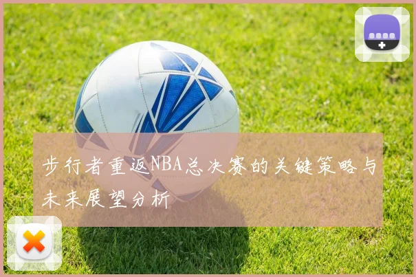 步行者重返NBA总决赛的关键策略与未来展望分析