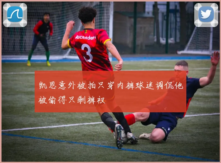 凯恩意外被拍只穿内裤球迷调侃他被偷得只剩裤衩