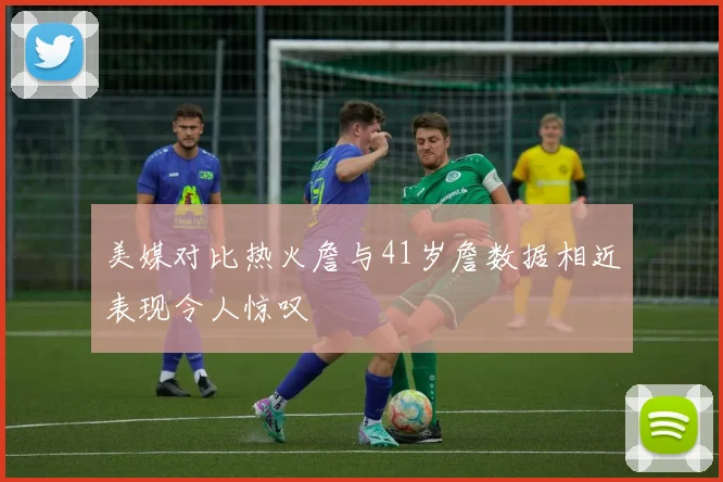 美媒对比热火詹与41岁詹数据相近表现令人惊叹