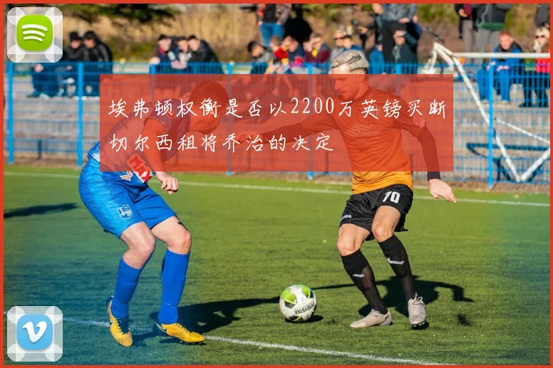 埃弗顿权衡是否以2200万英镑买断切尔西租将乔治的决定