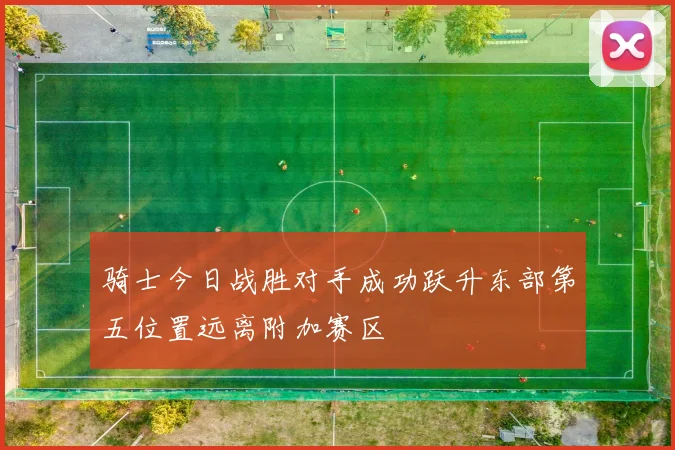 骑士今日战胜对手成功跃升东部第五位置远离附加赛区
