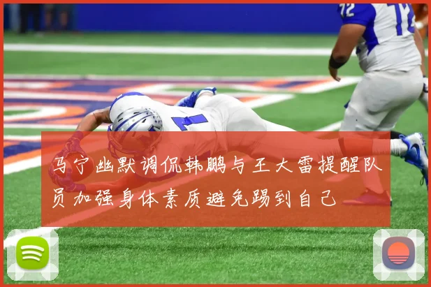 马宁幽默调侃韩鹏与王大雷提醒队员加强身体素质避免踢到自己