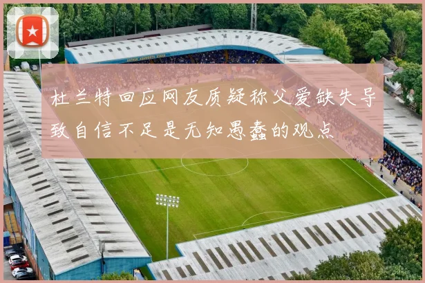 杜兰特回应网友质疑称父爱缺失导致自信不足是无知愚蠢的观点