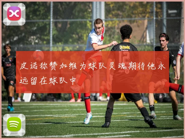 皮诺称赞加维为球队灵魂期待他永远留在球队中