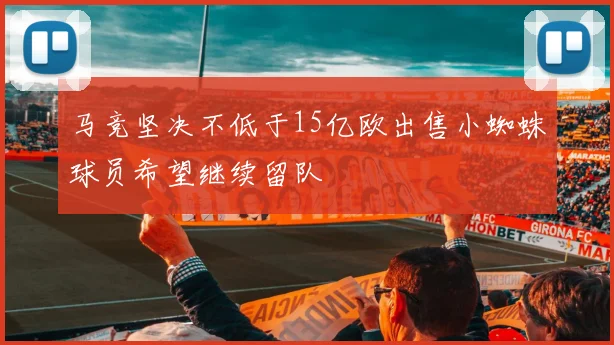 马竞坚决不低于15亿欧出售小蜘蛛球员希望继续留队