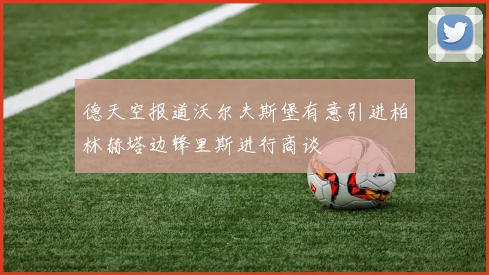 德天空报道沃尔夫斯堡有意引进柏林赫塔边锋里斯进行商谈