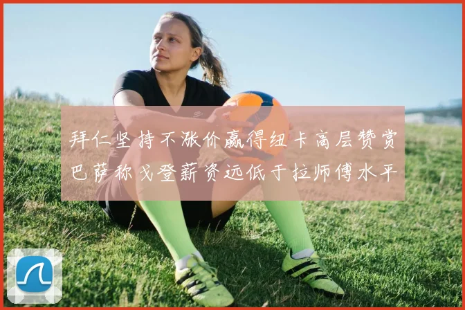 拜仁坚持不涨价赢得纽卡高层赞赏巴萨称戈登薪资远低于拉师傅水平