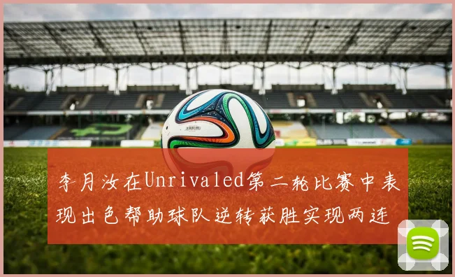 李月汝在Unrivaled第二轮比赛中表现出色帮助球队逆转获胜实现两连胜