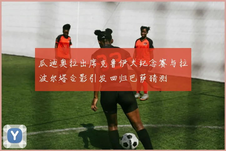 瓜迪奥拉出席克鲁伊夫纪念赛与拉波尔塔合影引发回归巴萨猜测