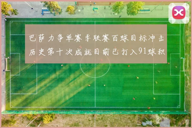 巴萨力争单赛季联赛百球目标冲击历史第十次成就目前已打入91球积91分