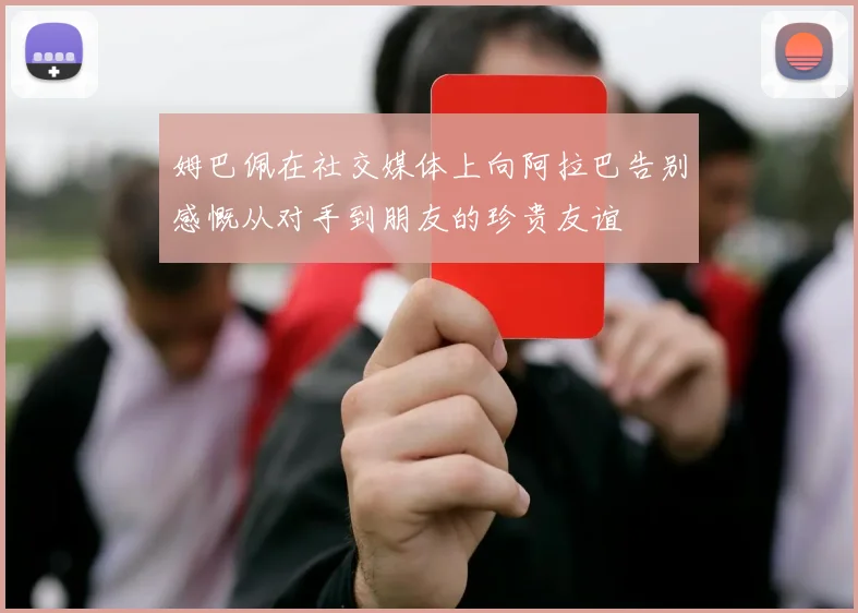 姆巴佩在社交媒体上向阿拉巴告别感慨从对手到朋友的珍贵友谊
