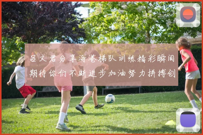 吕文君分享海港梯队训练精彩瞬间期待你们不断进步加油努力拼搏创造辉煌