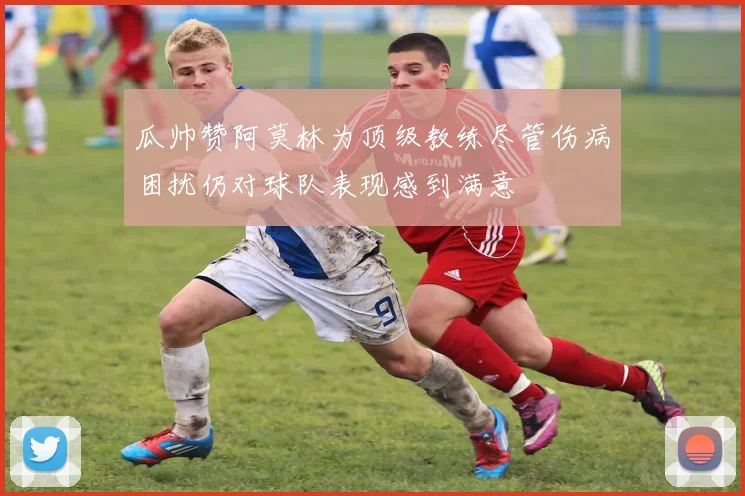 瓜帅赞阿莫林为顶级教练尽管伤病困扰仍对球队表现感到满意