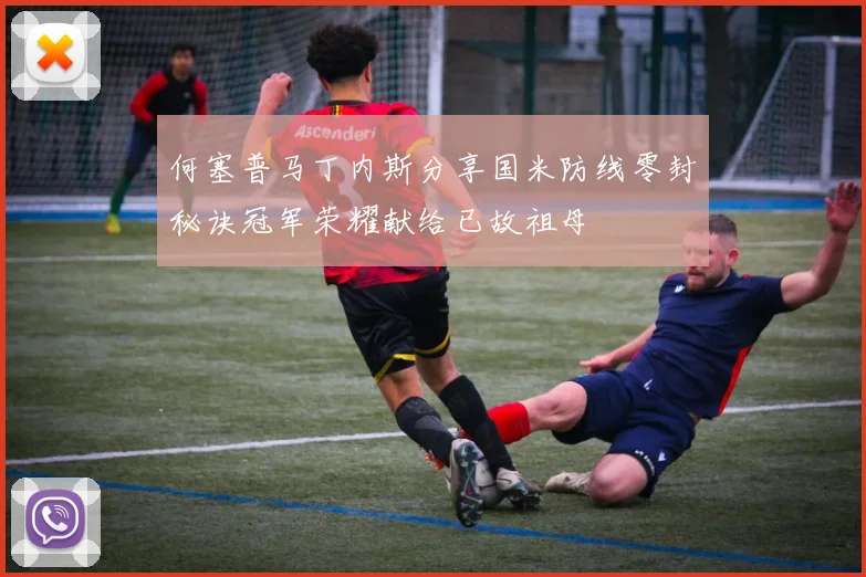何塞普马丁内斯分享国米防线零封秘诀冠军荣耀献给已故祖母