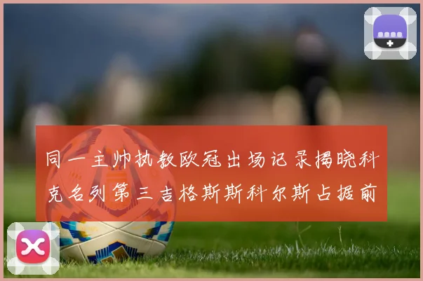 同一主帅执教欧冠出场记录揭晓科克名列第三吉格斯斯科尔斯占据前两位