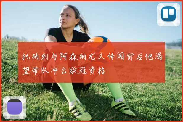 托纳利与阿森纳尤文传闻背后他渴望带队冲击欧冠资格