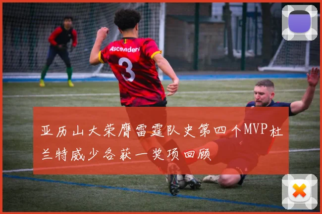 亚历山大荣膺雷霆队史第四个MVP杜兰特威少各获一奖项回顾