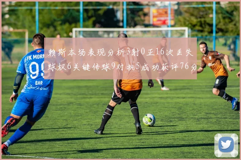 赖斯本场表现分析3射0正16次丢失球权6关键传球9对抗5成功获评76分